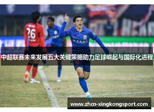 中超联赛未来发展五大关键策略助力足球崛起与国际化进程