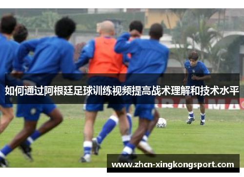 如何通过阿根廷足球训练视频提高战术理解和技术水平