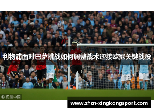 利物浦面对巴萨挑战如何调整战术迎接欧冠关键战役