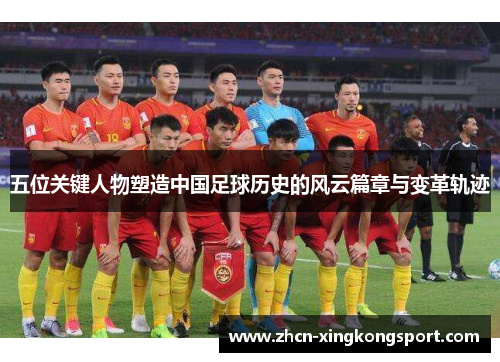 五位关键人物塑造中国足球历史的风云篇章与变革轨迹