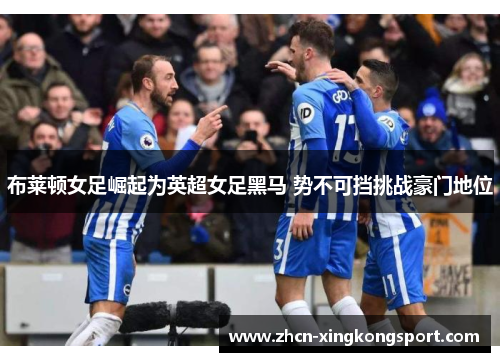 布莱顿女足崛起为英超女足黑马 势不可挡挑战豪门地位