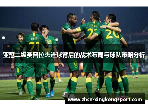 亚冠二级赛普拉杰进球背后的战术布局与球队策略分析