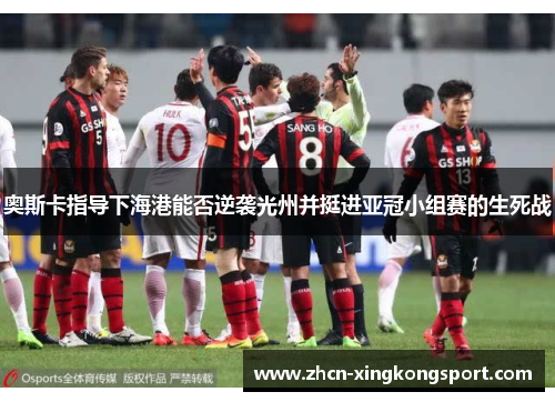 奥斯卡指导下海港能否逆袭光州并挺进亚冠小组赛的生死战