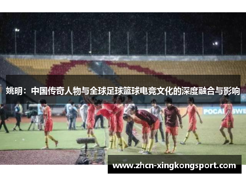 姚明:中国传奇人物与全球足球篮球电竞文化的深度融合与影响