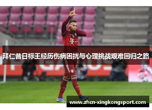 拜仁昔日标王经历伤病困扰与心理挑战艰难回归之路