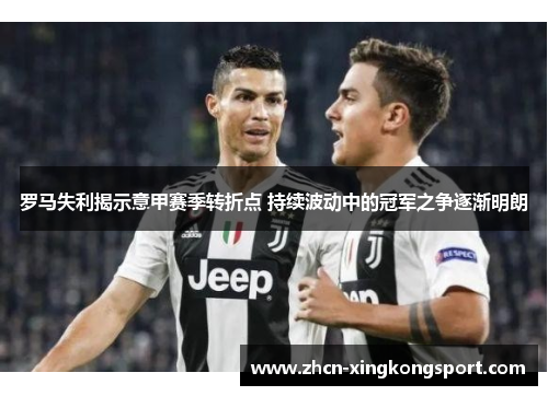 罗马失利揭示意甲赛季转折点 持续波动中的冠军之争逐渐明朗