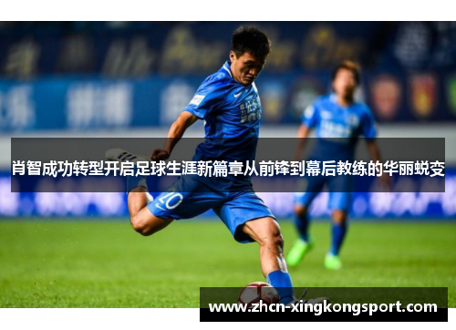 肖智成功转型开启足球生涯新篇章从前锋到幕后教练的华丽蜕变