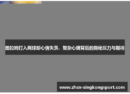 图拉姆打入两球却心情失落,复杂心境背后的隐秘压力与期待