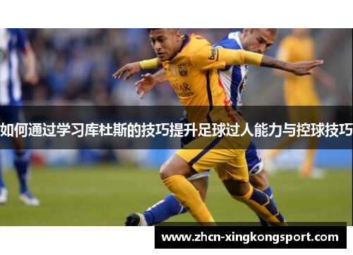如何通过学习库杜斯的技巧提升足球过人能力与控球技巧