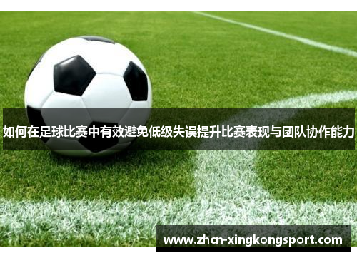 如何在足球比赛中有效避免低级失误提升比赛表现与团队协作能力