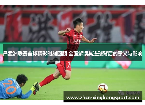 吕孟洲联赛首球精彩时刻回顾 全面解读其进球背后的意义与影响