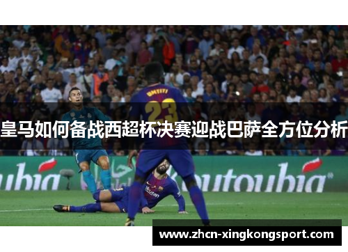 皇马如何备战西超杯决赛迎战巴萨全方位分析