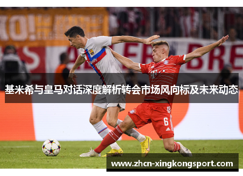 基米希与皇马对话深度解析转会市场风向标及未来动态