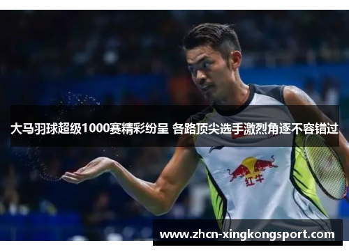 大马羽球超级1000赛精彩纷呈 各路顶尖选手激烈角逐不容错过
