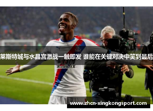 莱斯特城与水晶宫激战一触即发 谁能在关键对决中笑到最后