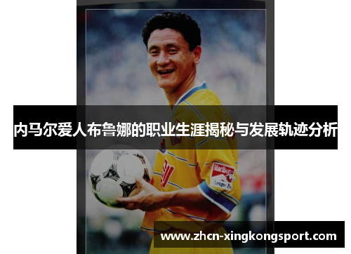 内马尔爱人布鲁娜的职业生涯揭秘与发展轨迹分析