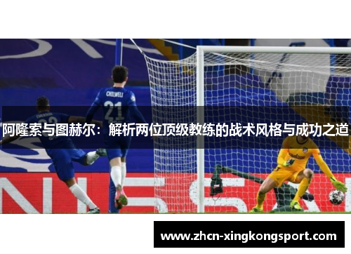 阿隆索与图赫尔：解析两位顶级教练的战术风格与成功之道