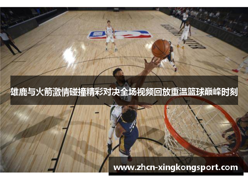 雄鹿与火箭激情碰撞精彩对决全场视频回放重温篮球巅峰时刻