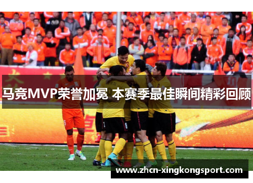 马竞MVP荣誉加冕 本赛季最佳瞬间精彩回顾
