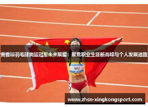 黄雅琼羽毛球奥运冠军未来展望：聚焦职业生涯新高峰与个人发展道路