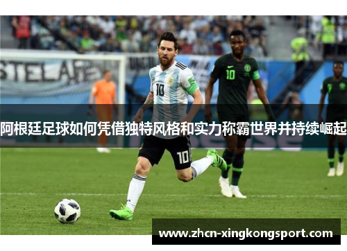 阿根廷足球如何凭借独特风格和实力称霸世界并持续崛起