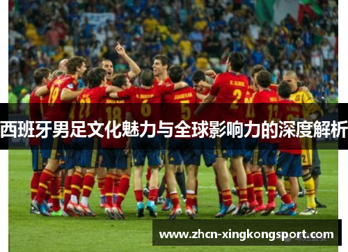 西班牙男足文化魅力与全球影响力的深度解析